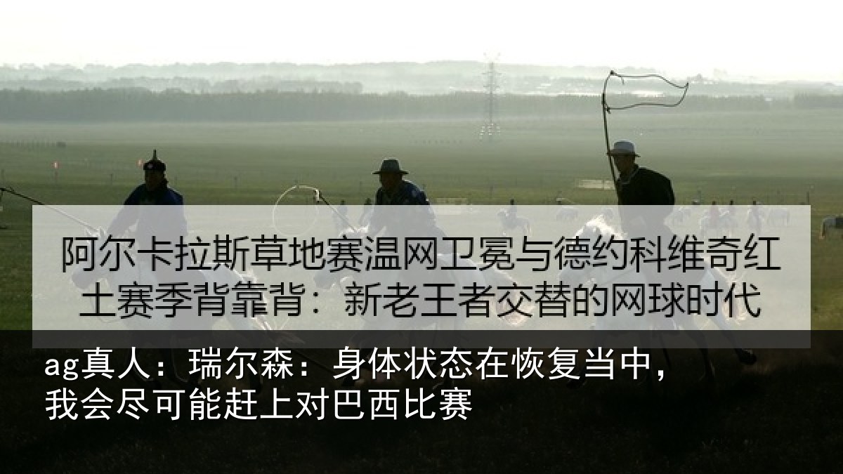 ag真人：瑞尔森：身体状态在恢复当中，我会尽可能赶上对巴西比赛