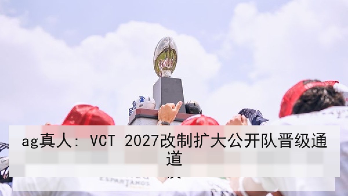 ag真人: VCT 2027改制扩大公开队晋级通道