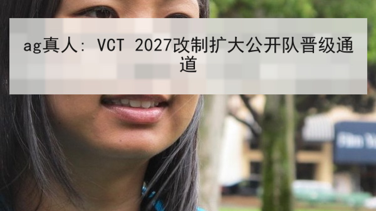 ag真人: VCT 2027改制扩大公开队晋级通道