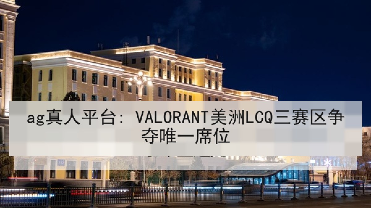 ag真人平台: VALORANT美洲LCQ三赛区争夺唯一席位