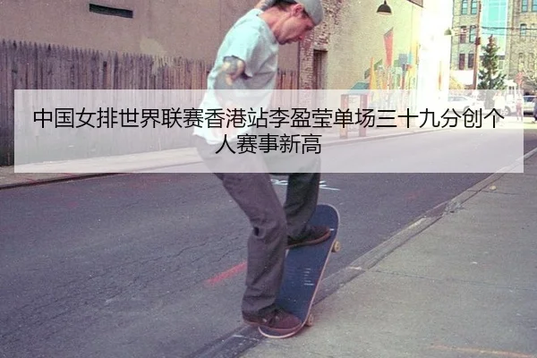 中国女排世界联赛香港站李盈莹单场三十九分创个人赛事新高