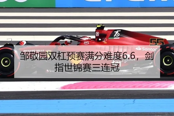 邹敬园双杠预赛满分难度6.6，剑指世锦赛三连冠
