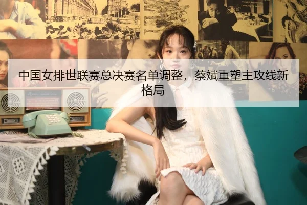 zhong-guo-nv-pai-shi-lian-sai-zong-jue-sai-ming-dan-tiao-zheng-cai-bin-zhong-su-zhu-gong-xian-xin-ge-ju-3-611.jpg