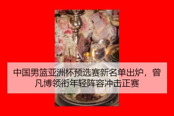 中国男篮亚洲杯预选赛新名单出炉，曾凡博领衔年轻阵容冲击正赛