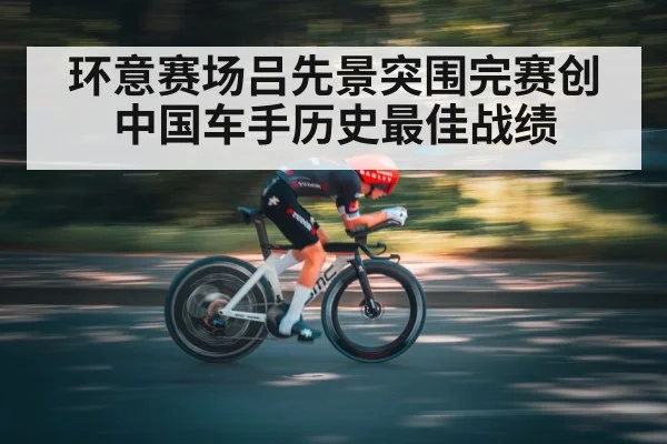 环意赛场吕先景突围完赛创中国车手历史最佳战绩