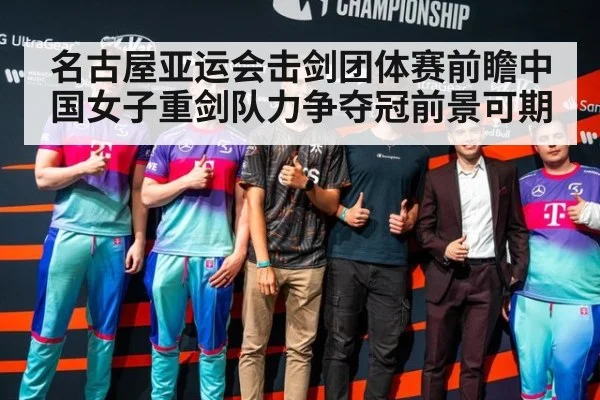 名古屋亚运会击剑团体赛前瞻中国女子重剑队力争夺冠前景可期